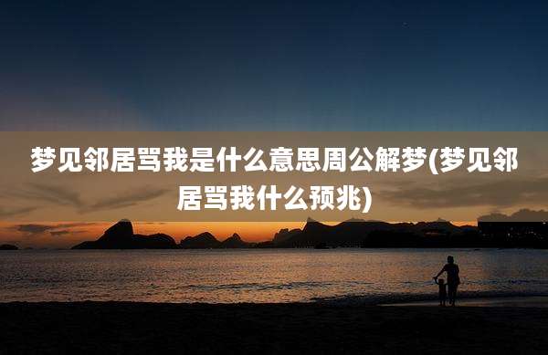 梦见邻居骂我是什么意思周公解梦(梦见邻居骂我什么预兆)