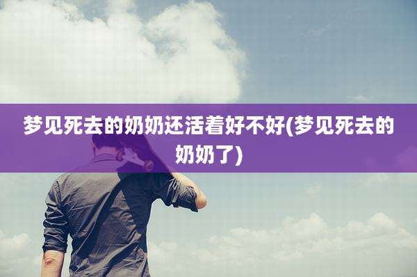 梦见死去的奶奶还活着好不好(梦见死去的奶奶了)