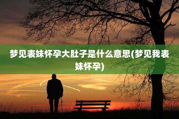 梦见表妹怀孕大肚子是什么意思(梦见我表妹怀孕)