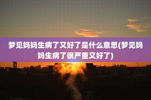 梦见妈妈生病了又好了是什么意思(梦见妈妈生病了很严重又好了)
