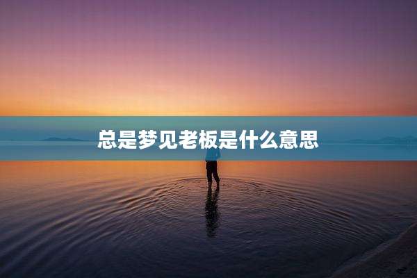 总是梦见老板是什么意思