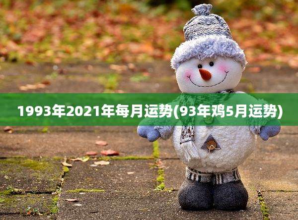 1993年2021年每月运势(93年鸡5月运势)