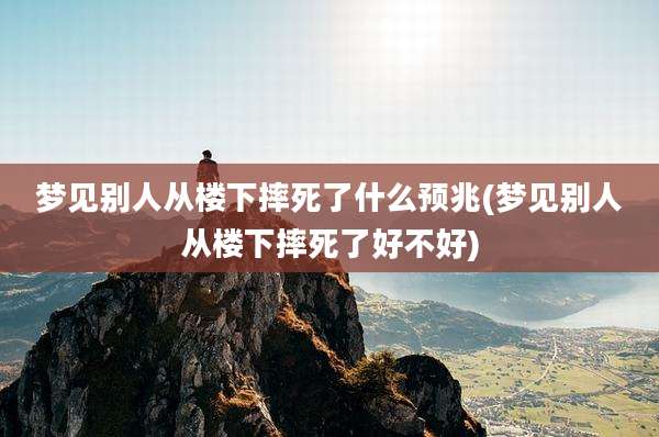 梦见别人从楼下摔死了什么预兆(梦见别人从楼下摔死了好不好)