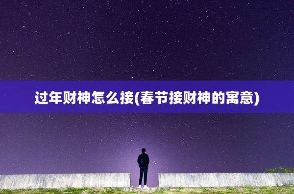 过年财神怎么接(春节接财神的寓意)