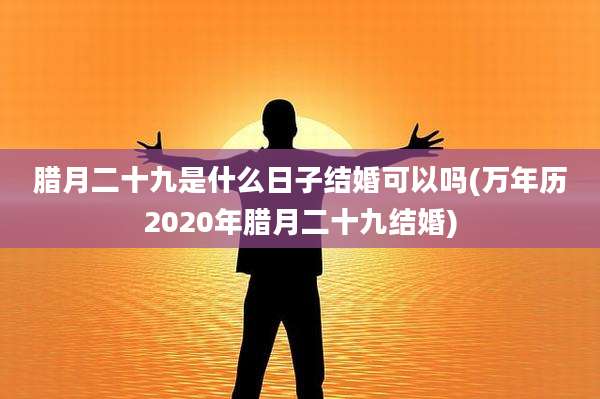腊月二十九是什么日子结婚可以吗(万年历2020年腊月二十九结婚)