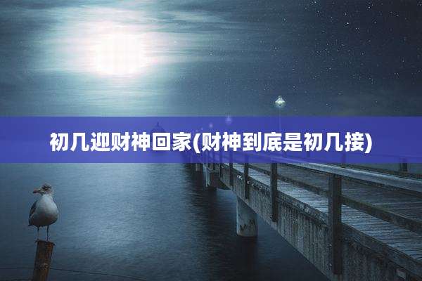 初几迎财神回家(财神到底是初几接)