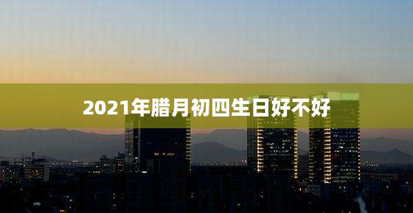 2021年腊月初四生日好不好