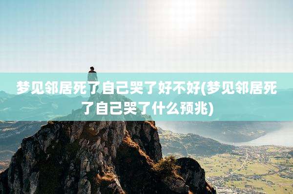 梦见邻居死了自己哭了好不好(梦见邻居死了自己哭了什么预兆)