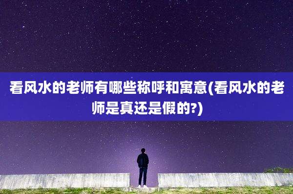 看风水的老师有哪些称呼和寓意(看风水的老师是真还是假的?)