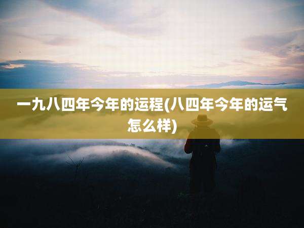 一九八四年今年的运程(八四年今年的运气怎么样)