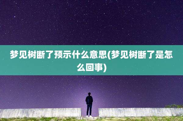 梦见树断了预示什么意思(梦见树断了是怎么回事)