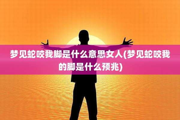 梦见蛇咬我脚是什么意思女人(梦见蛇咬我的脚是什么预兆)