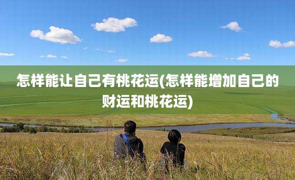 怎样能让自己有桃花运(怎样能增加自己的财运和桃花运)