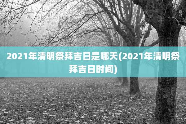 2021年清明祭拜吉日是哪天(2021年清明祭拜吉日时间)