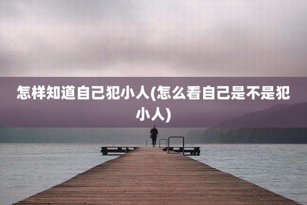 怎样知道自己犯小人(怎么看自己是不是犯小人)
