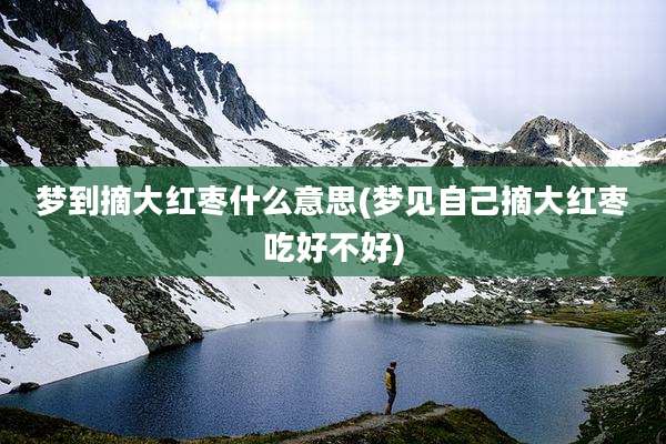梦到摘大红枣什么意思(梦见自己摘大红枣吃好不好)