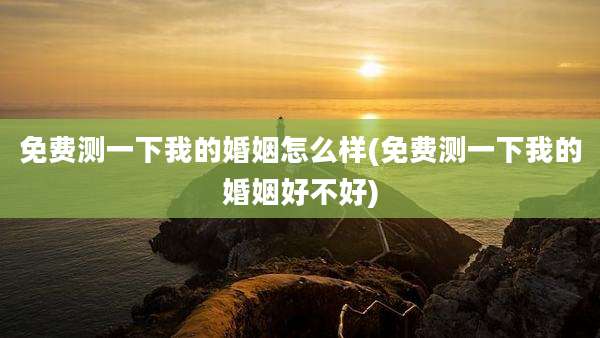 免费测一下我的婚姻怎么样(免费测一下我的婚姻好不好)