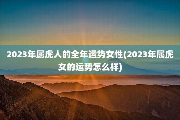 2023年属虎人的全年运势女性(2023年属虎女的运势怎么样)