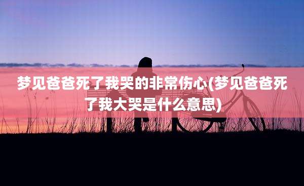 梦见爸爸死了我哭的非常伤心(梦见爸爸死了我大哭是什么意思)
