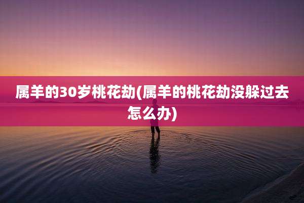 属羊的30岁桃花劫(属羊的桃花劫没躲过去怎么办)