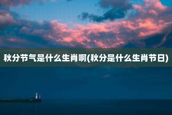秋分节气是什么生肖啊(秋分是什么生肖节日)