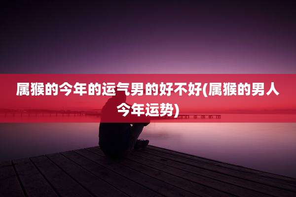 属猴的今年的运气男的好不好(属猴的男人今年运势)