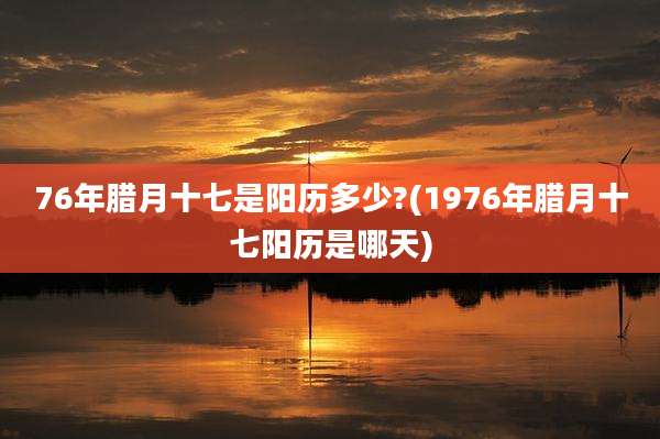 76年腊月十七是阳历多少?(1976年腊月十七阳历是哪天)
