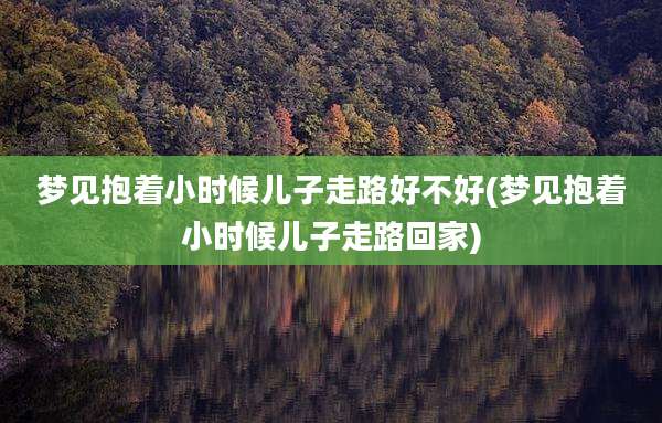 梦见抱着小时候儿子走路好不好(梦见抱着小时候儿子走路回家)