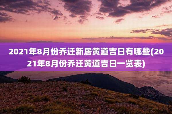2021年8月份乔迁新居黄道吉日有哪些(2021年8月份乔迁黄道吉日一览表)