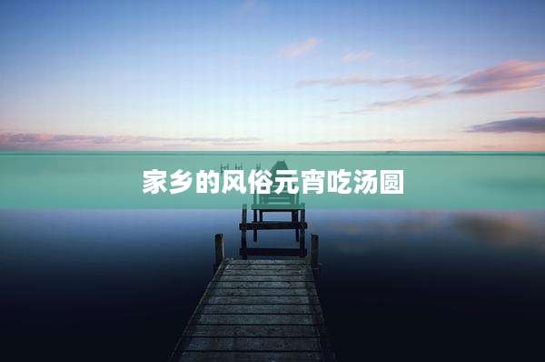 家乡的风俗元宵吃汤圆