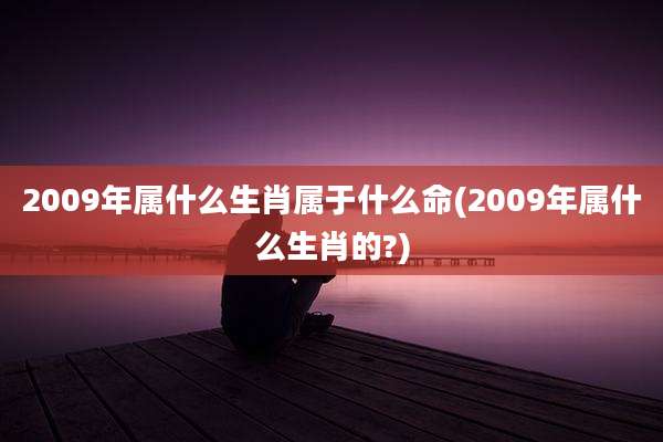 2009年属什么生肖属于什么命(2009年属什么生肖的?)