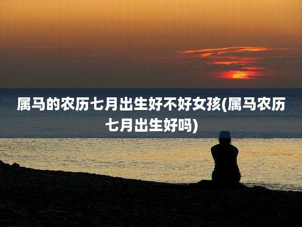 属马的农历七月出生好不好女孩(属马农历七月出生好吗)