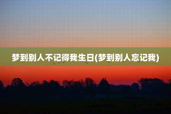 梦到别人不记得我生日(梦到别人忘记我)