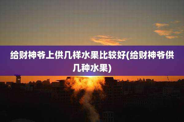 给财神爷上供几样水果比较好(给财神爷供几种水果)