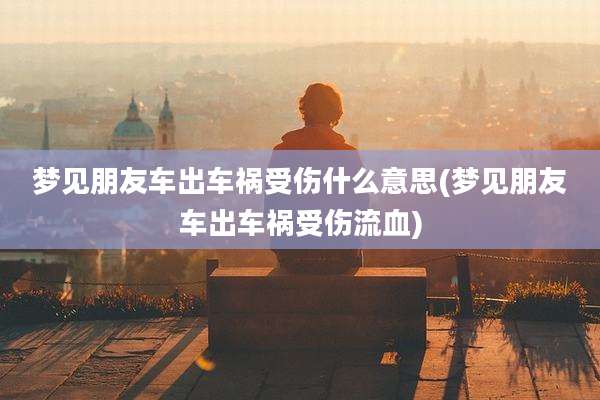 梦见朋友车出车祸受伤什么意思(梦见朋友车出车祸受伤流血)