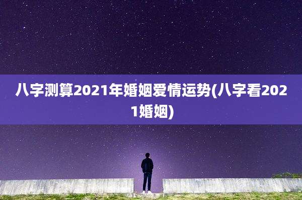 八字测算2021年婚姻爱情运势(八字看2021婚姻)
