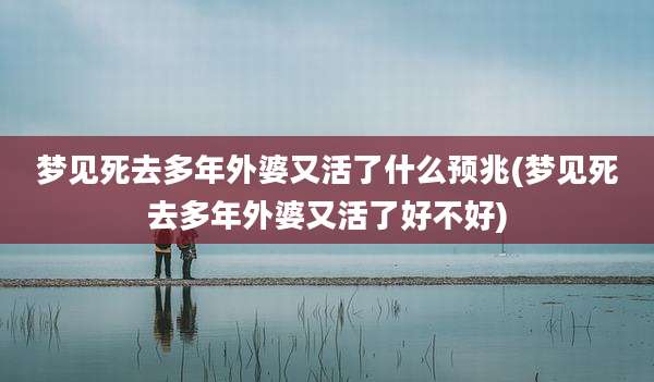 梦见死去多年外婆又活了什么预兆(梦见死去多年外婆又活了好不好)