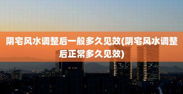 阴宅风水调整后一般多久见效(阴宅风水调整后正常多久见效)