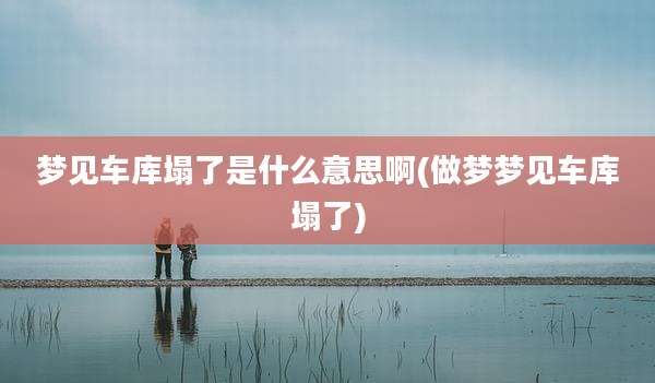 梦见车库塌了是什么意思啊(做梦梦见车库塌了)