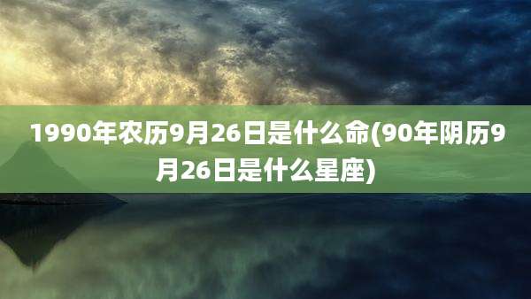 1990年农历9月26日是什么命(90年阴历9月26日是什么星座)