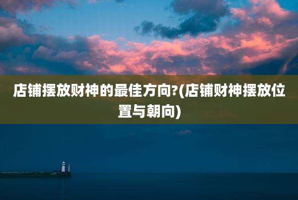 店铺摆放财神的最佳方向?(店铺财神摆放位置与朝向)