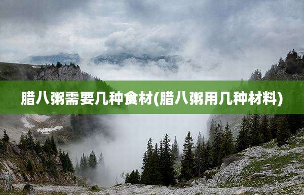 腊八粥需要几种食材(腊八粥用几种材料)