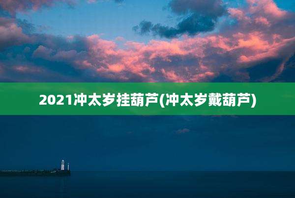 2021冲太岁挂葫芦(冲太岁戴葫芦)