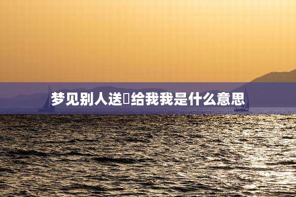 梦见别人送䓤给我我是什么意思