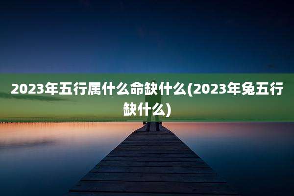 2023年五行属什么命缺什么(2023年兔五行缺什么)