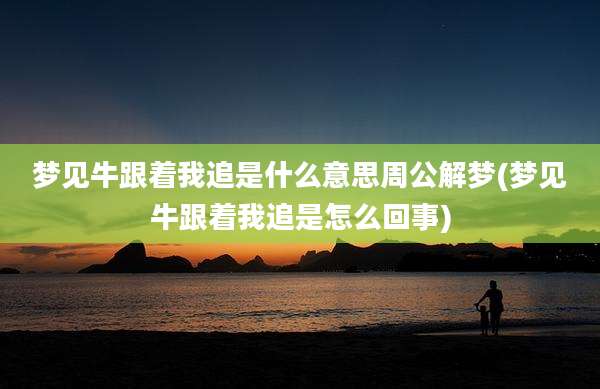 梦见牛跟着我追是什么意思周公解梦(梦见牛跟着我追是怎么回事)
