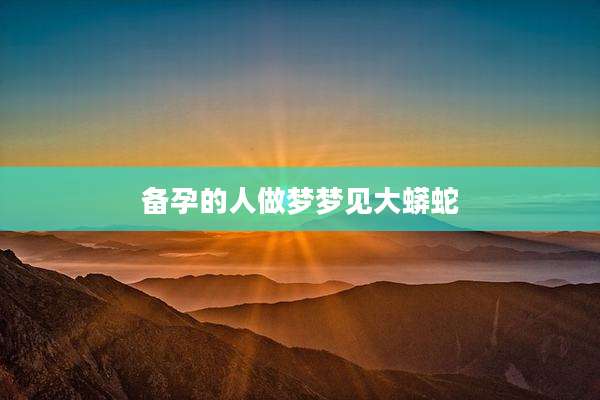 备孕的人做梦梦见大蟒蛇