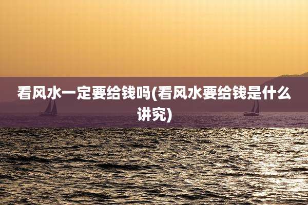 看风水一定要给钱吗(看风水要给钱是什么讲究)