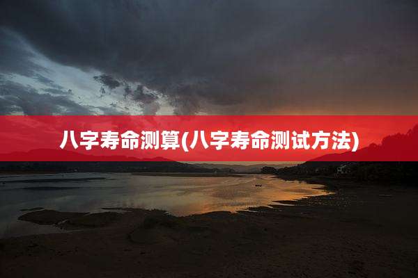 八字寿命测算(八字寿命测试方法)