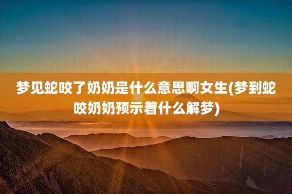 梦见蛇咬了奶奶是什么意思啊女生(梦到蛇咬奶奶预示着什么解梦)